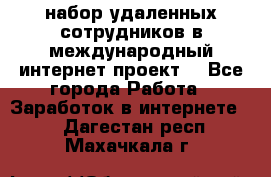 набор удаленных сотрудников в международный интернет-проект  - Все города Работа » Заработок в интернете   . Дагестан респ.,Махачкала г.